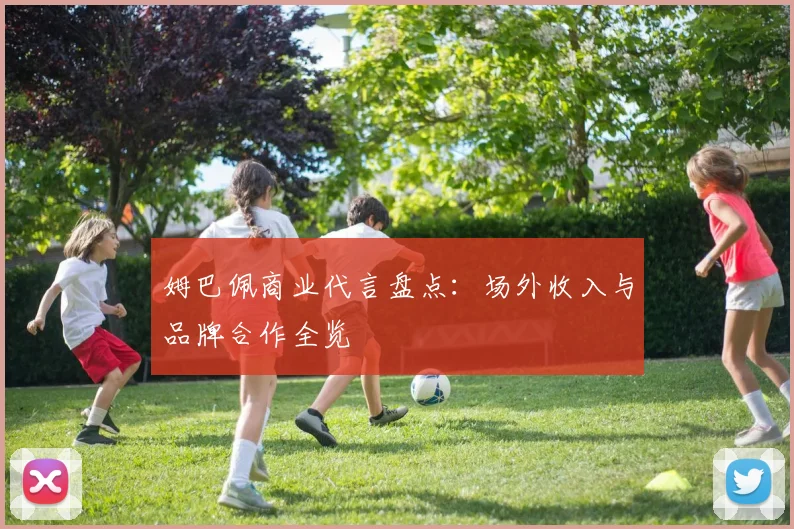 姆巴佩商业代言盘点:场外收入与品牌合作全览